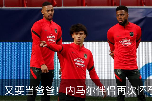又要当爸爸！内马尔伴侣再次怀孕 两人将迎第三个女儿