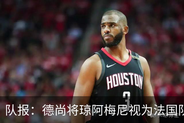 队报：德尚将琼阿梅尼视为法国队不可或缺的中场核心